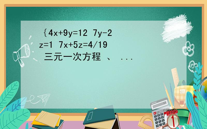 ｛4x+9y=12 7y-2z=1 7x+5z=4/19 三元一次方程 、 ...