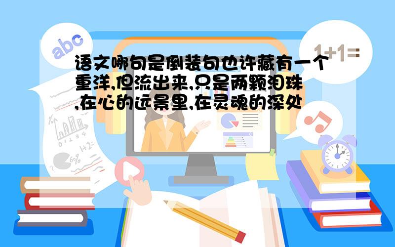 语文哪句是倒装句也许藏有一个重洋,但流出来,只是两颗泪珠,在心的远景里,在灵魂的深处