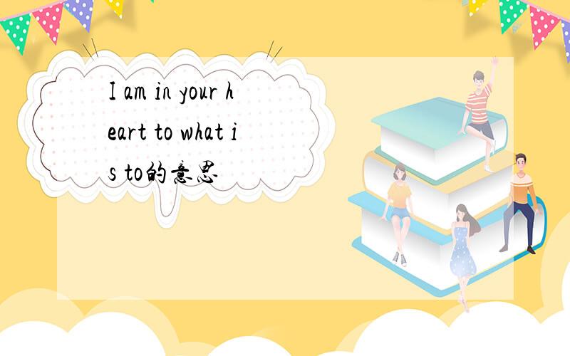 I am in your heart to what is to的意思