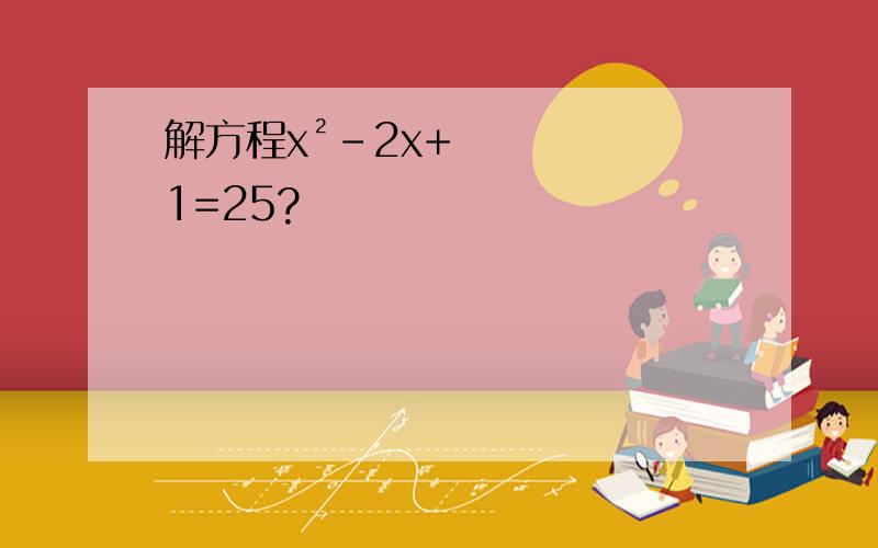 解方程x²-2x+1=25?