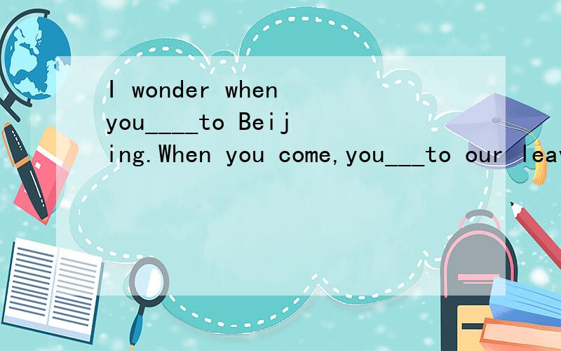 I wonder when you____to Beijing.When you come,you___to our leavers' partyA.come; will invite B.will come;will be invited C.will come;will inviteD.come;will be invited