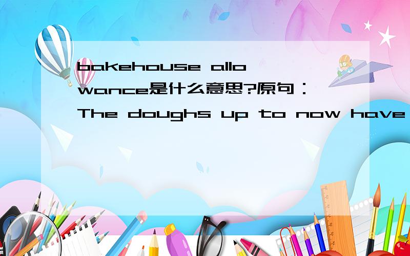 bakehouse allowance是什么意思?原句：The doughs up to now have all had a RDT of 27ºC,so how do we achieve controlled variation,by what system?For these variations we use a bakehouse allowance.This allowance enables you to accurately alter