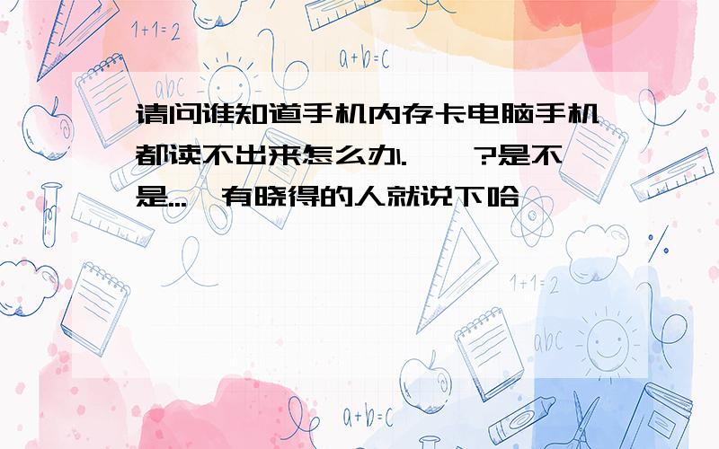 请问谁知道手机内存卡电脑手机都读不出来怎么办.、、?是不是...　有晓得的人就说下哈,