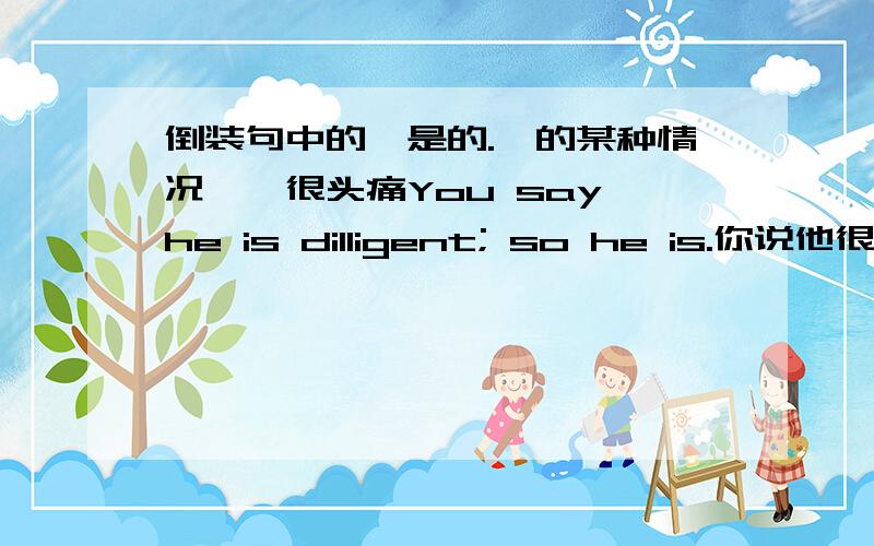 倒装句中的【是的.】的某种情况……很头痛You say he is dilligent; so he is.你说他很勤奋,他确实很勤奋.It rained last night.So it did.昨晚下雨了.是的[下了].什么时候SO后面加的是主语.什么时候SO后面