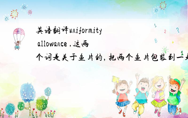 英语翻译uniformity allowance ,这两个词是关于鱼片的，把两个鱼片包装到一起的图片给客户发过去之后，客户回答You know the uniformity allowance is 1.5% - customer is very concern of theuniformity