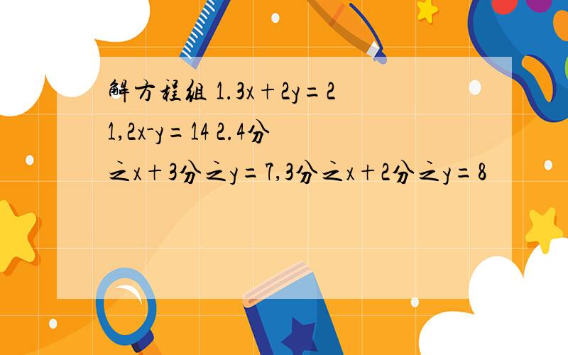 解方程组 1.3x+2y=21,2x-y=14 2.4分之x+3分之y=7,3分之x+2分之y=8