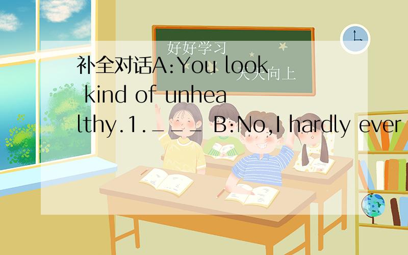 补全对话A:You look kind of unhealthy.1.___ B:No,I hardly ever exercise A:补全对话A:You look kind of unhealthy.1.___ B:No,I hardly ever exercise A:Do you have good eating habits?B No,I eat vegetables twice a week,2.___A:Don't you like fruit?It