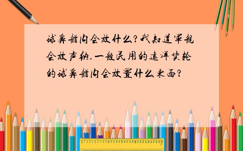 球鼻艏内会放什么?我知道军舰会放声纳.一般民用的远洋货轮的球鼻艏内会放置什么东西?