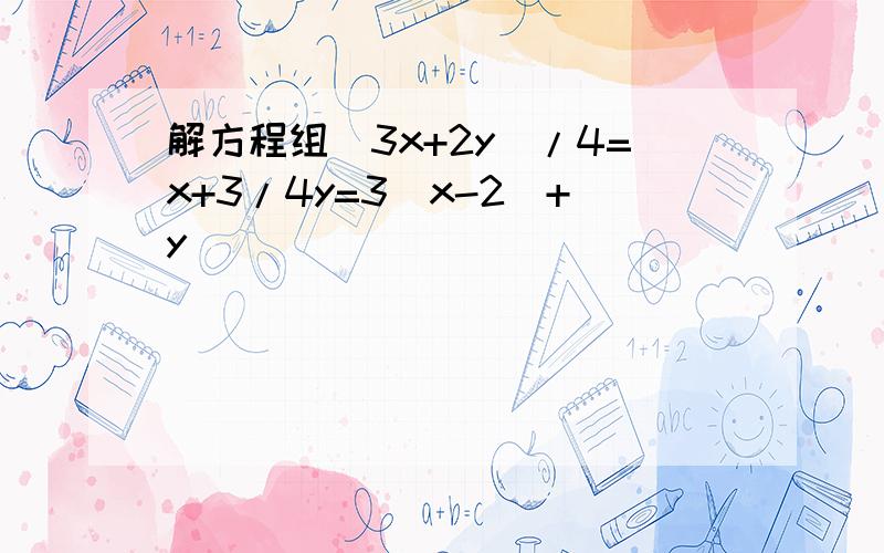 解方程组（3x+2y）/4=x+3/4y=3(x-2)+y