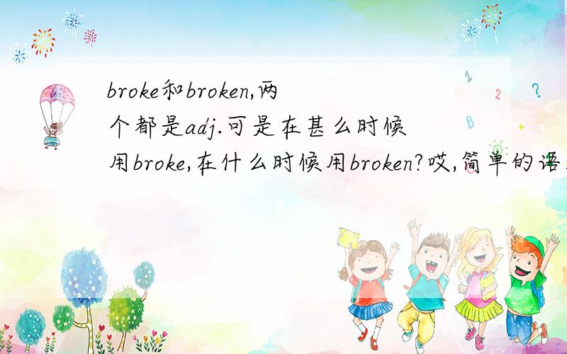 broke和broken,两个都是adj.可是在甚么时候用broke,在什么时候用broken?哎,简单的语法我竟然忘记了,太没面子了.