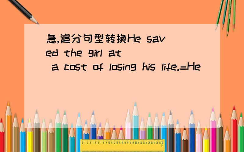 急,追分句型转换He saved the girl at a cost of losing his life.=He ____losing his life to save the little girl.首字母填空Trees are planted to add to the b____ of the school.upon的近义词组两个单词的追分