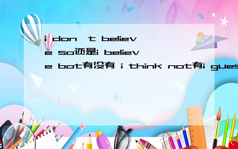 i don't believe so还是i believe bot有没有 i think not有i guess not,不能说i don't guess so吗?think,guess,hope,believe 表示不这样认为的时候有那些搭配是对的哦!有这样一道题：--the boys are not doing a good job at all,a