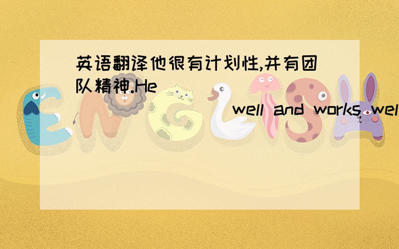 英语翻译他很有计划性,并有团队精神.He________________ well and works well in a team.