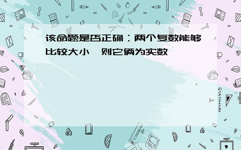 该命题是否正确：两个复数能够比较大小,则它俩为实数