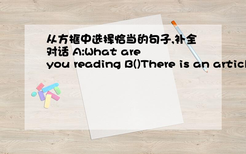 从方框中选择恰当的句子,补全对话 A:What are you reading B()There is an article abou从方框中选择恰当的句子,补全对话A:What are you reading B()There is an article about a girl in a high school.A:()B:It says that the girl is