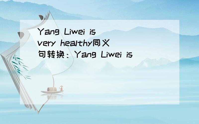 Yang Liwei is very healthy同义句转换：Yang Liwei is ___ ___ very ___ ___