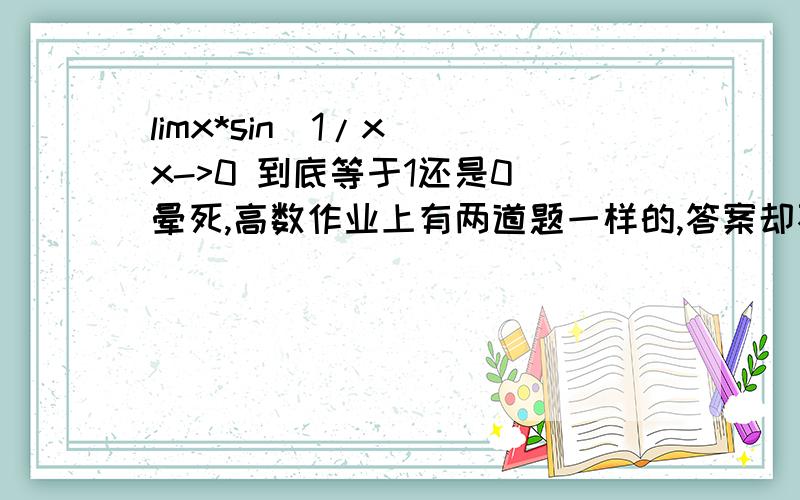 limx*sin(1/x) x->0 到底等于1还是0 晕死,高数作业上有两道题一样的,答案却不一样.