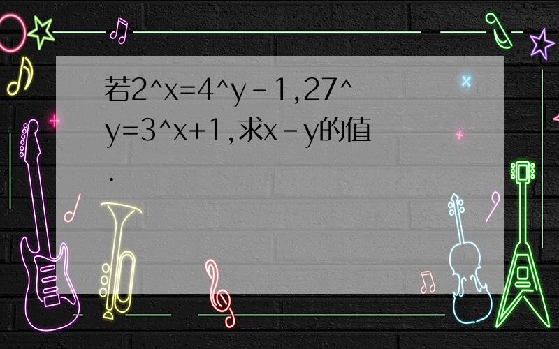 若2^x=4^y-1,27^y=3^x+1,求x-y的值.