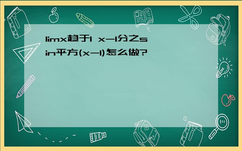 limx趋于1 x-1分之sin平方(x-1)怎么做?