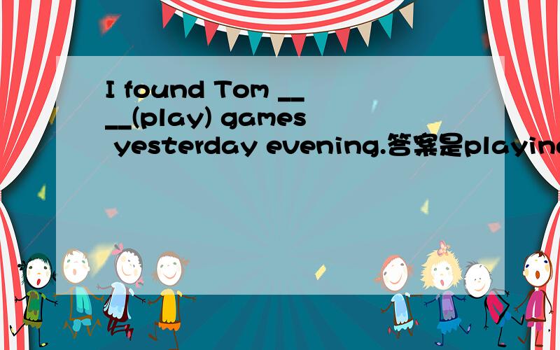 I found Tom ____(play) games yesterday evening.答案是playing,为什么要填playing呢?