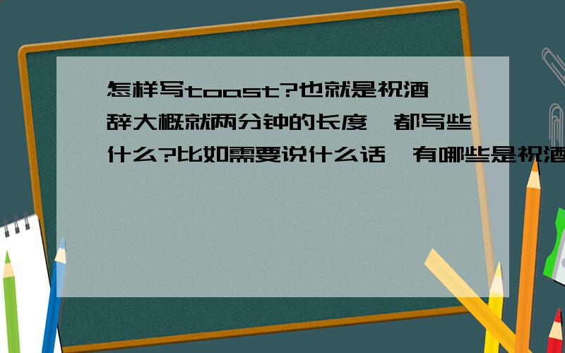 怎样写toast?也就是祝酒辞大概就两分钟的长度,都写些什么?比如需要说什么话,有哪些是祝酒词都要用到的,English is better!Thank you so much