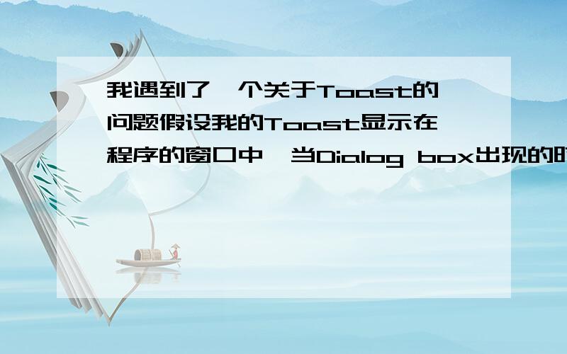 我遇到了一个关于Toast的问题假设我的Toast显示在程序的窗口中,当Dialog box出现的时候,它不能立即消失,请问如何取消Toast.