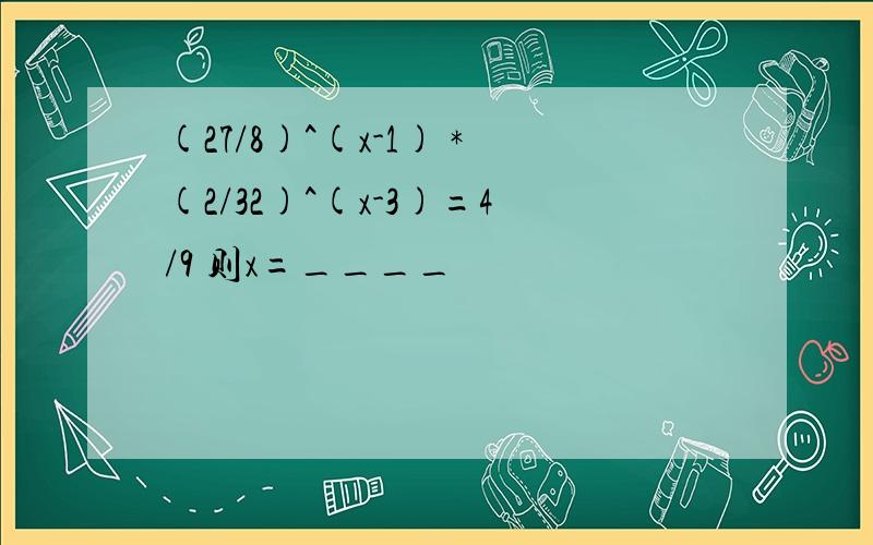 (27/8)^(x-1) *(2/32)^(x-3)=4/9 则x=____