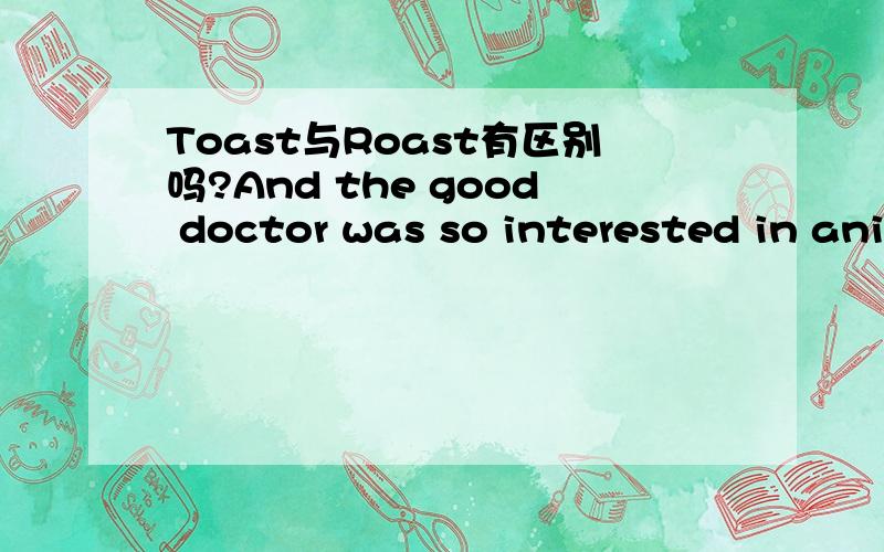 Toast与Roast有区别吗?And the good doctor was so interested in animals that he couldn't resist the temptation to sample them as food.So guests who came to dinner had to be prepared for a most unusual menu,mice on toast,roast giraffe.