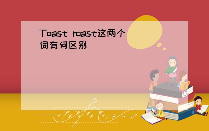 Toast roast这两个词有何区别