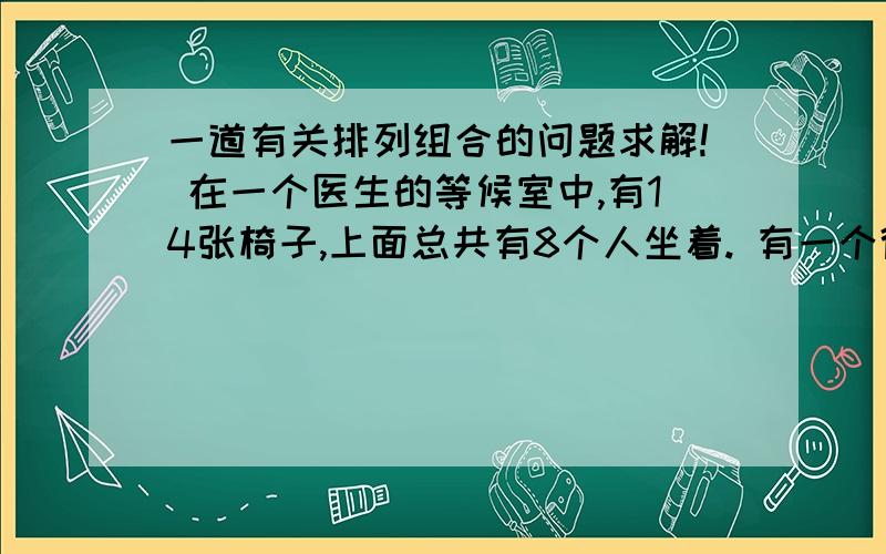 一道有关排列组合的问题求解! 在一个医生的等候室中,有14张椅子,上面总共有8个人坐着. 有一个得一道有关排列组合的问题求解!在一个医生的等候室中,有14张椅子,上面总共有8个人坐着.有一