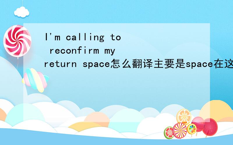 I'm calling to reconfirm my return space怎么翻译主要是space在这里是什么意思?谢谢