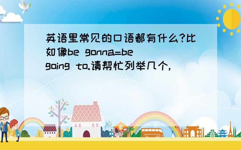 英语里常见的口语都有什么?比如像be gonna=be going to.请帮忙列举几个,