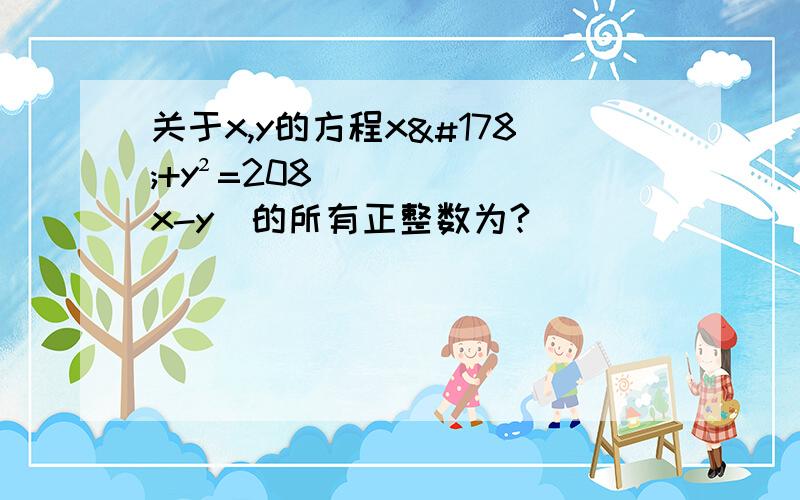 关于x,y的方程x²+y²=208（x-y）的所有正整数为?