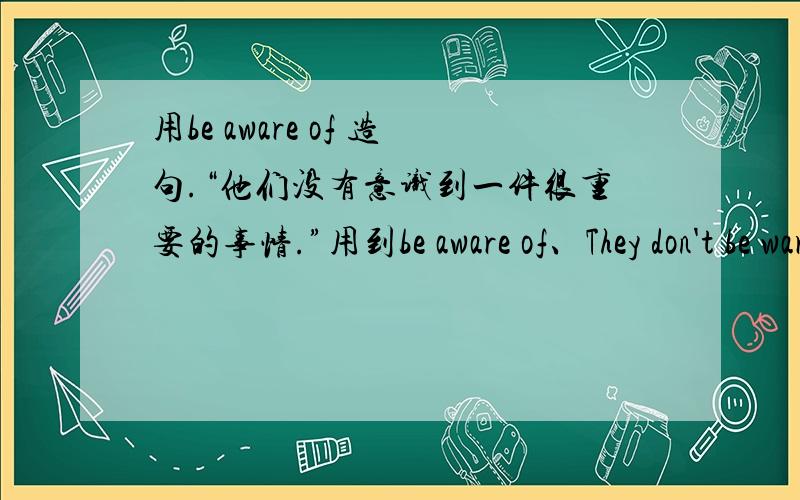 用be aware of 造句.“他们没有意识到一件很重要的事情.”用到be aware of、They don't be ware of one important thing.还是 They aren't ware of one important thing.哪个是对的呢?请高手回答,不确定的朋友就免了.