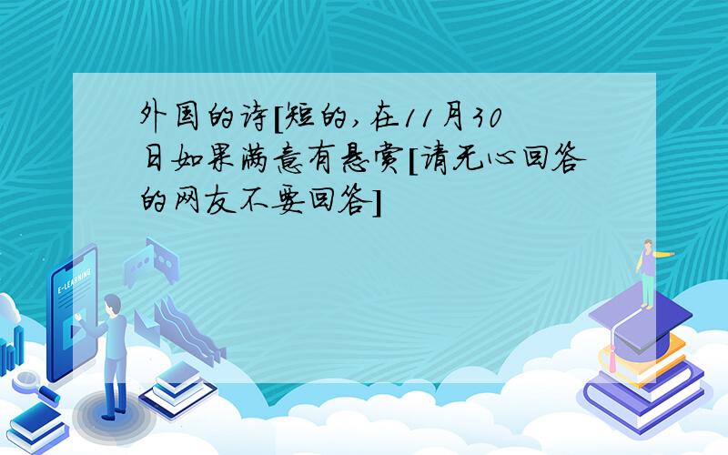 外国的诗[短的,在11月30日如果满意有悬赏[请无心回答的网友不要回答]