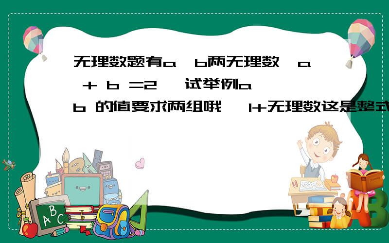 无理数题有a,b两无理数,a + b =2 ,试举例a,b 的值要求两组哦 ,1+无理数这是整式还是无理数呢