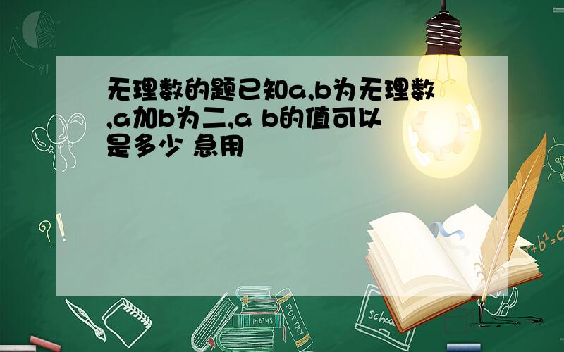 无理数的题已知a,b为无理数,a加b为二,a b的值可以是多少 急用