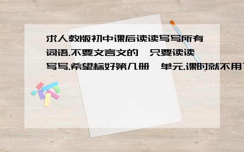 求人教版初中课后读读写写所有词语.不要文言文的,只要读读写写.希望标好第几册,单元.课时就不用了.没书才上的百度0.0