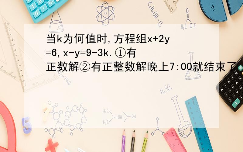 当k为何值时,方程组x+2y=6,x-y=9-3k.①有正数解②有正整数解晚上7:00就结束了