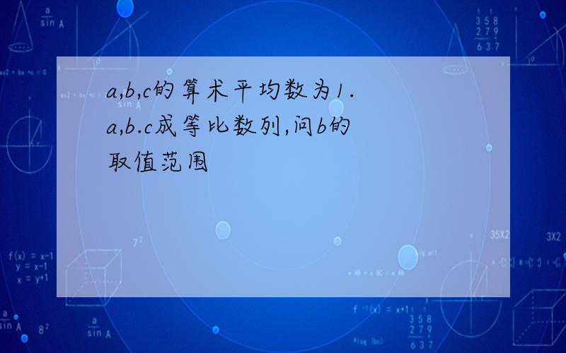 a,b,c的算术平均数为1.a,b.c成等比数列,问b的取值范围