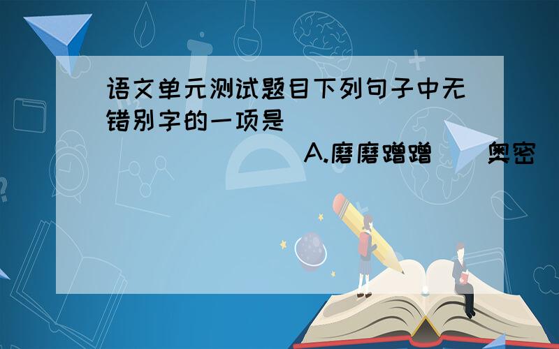 语文单元测试题目下列句子中无错别字的一项是(                 )  A.磨磨蹭蹭    奥密                             B.轰堂大笑  装订 C.翻来复去    塾师                             D.知书识礼  梦幻