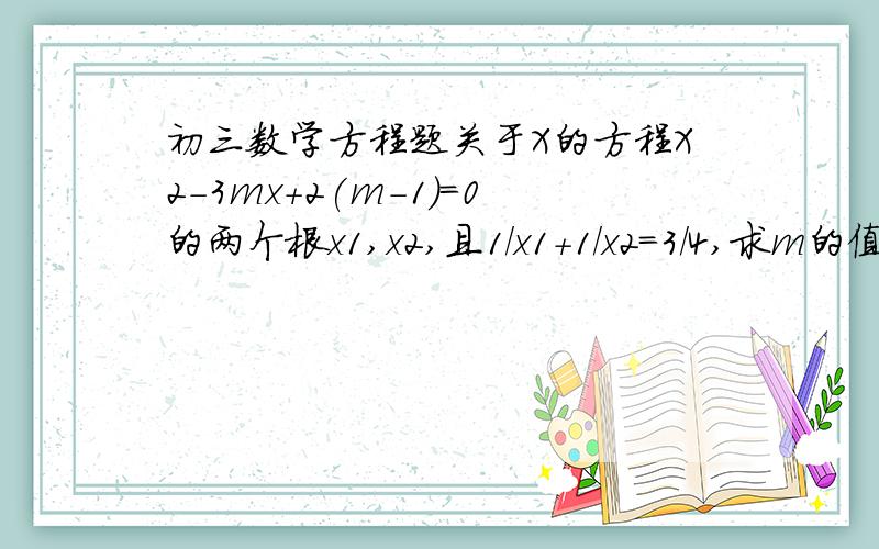 初三数学方程题关于X的方程X2-3mx+2(m-1)=0的两个根x1,x2,且1/x1+1/x2=3/4,求m的值.