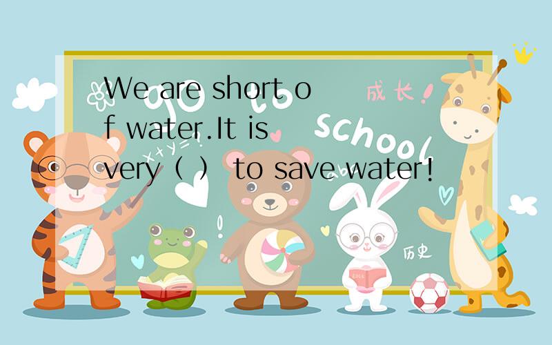 We are short of water.It is very（ ） to save water!