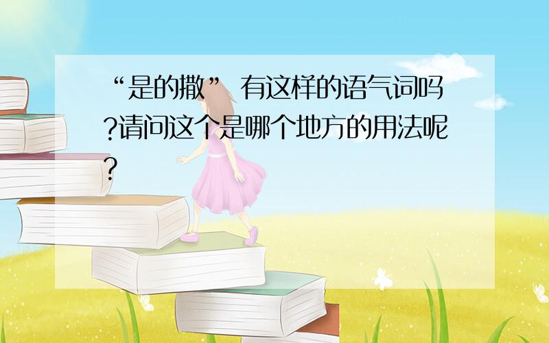 “是的撒” 有这样的语气词吗?请问这个是哪个地方的用法呢?