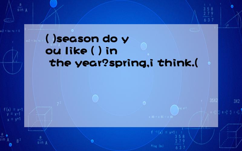 ( )season do you like ( ) in the year?spring,i think.(