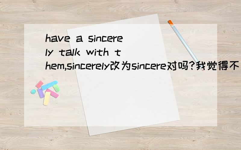 have a sincerely talk with them,sincerely改为sincere对吗?我觉得不对啊我明白了是名词，have a talk 明白了，应该改为sincere，是不是？