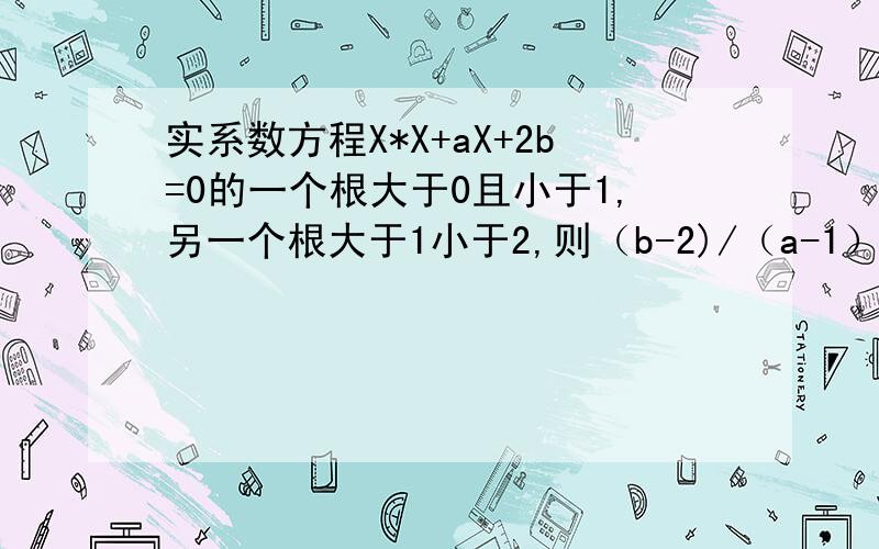 实系数方程X*X+aX+2b=0的一个根大于0且小于1,另一个根大于1小于2,则（b-2)/（a-1）的取值范围是多少