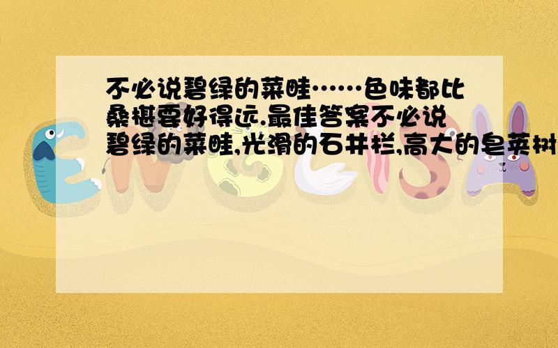 不必说碧绿的菜畦……色味都比桑椹要好得远.最佳答案不必说碧绿的菜畦,光滑的石井栏,高大的皂荚树,紫红的桑椹；也不必说鸣蝉在树叶里长吟,肥胖的黄蜂伏在菜花上,轻捷的叫天子（云雀