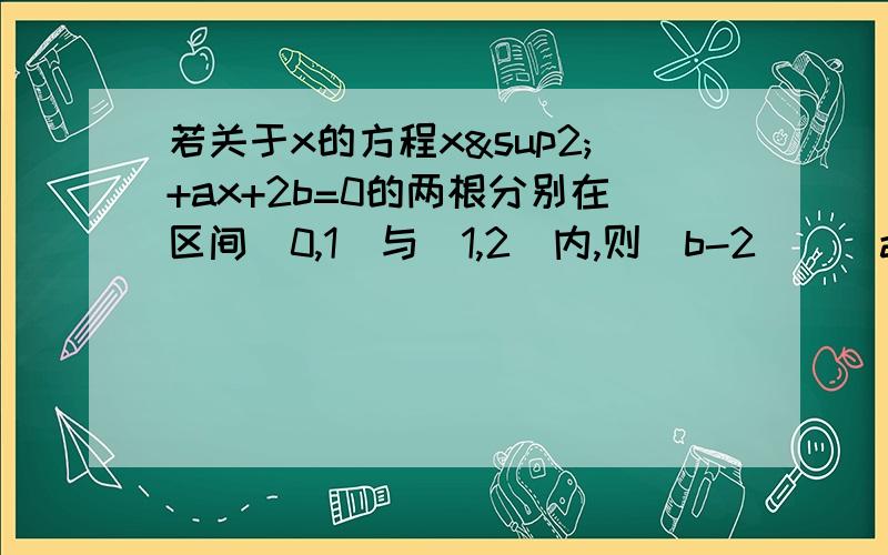 若关于x的方程x²+ax+2b=0的两根分别在区间（0,1）与（1,2）内,则（b-2）／（a-1）的取值范围是?求过程啦