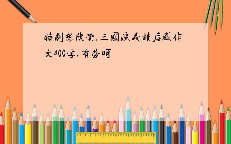 特别想欣赏,三国演义读后感作文400字,有劳呵